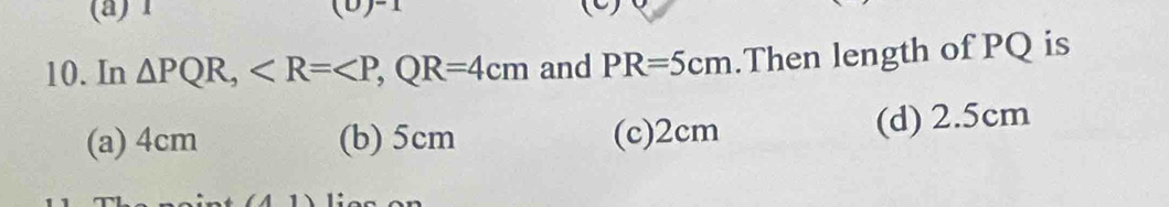 1 (D)=1 
10. In △ PQR, , QR=4cm and PR=5cm.Then length of PQ is
(a) 4cm (b) 5cm (c) 2cm (d) 2.5cm