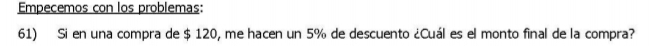 Empecemos con los problemas: 
61) Si en una compra de $ 120, me hacen un 5% de descuento ¿Cuál es el monto final de la compra?