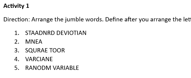 Activity 1 
Direction: Arrange the jumble words. Define after you arrange the let 
1. STAADNRD DEVIOTIAN 
2. MNEA 
3. SQURAE TOOR 
4. VARCIANE 
5. RANODM VARIABLE