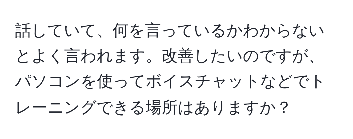 話していて、何を言っているかわからないとよく言われます。改善したいのですが、パソコンを使ってボイスチャットなどでトレーニングできる場所はありますか？