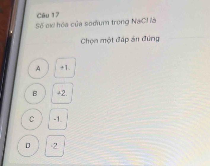 Số oxi hóa của sodium trong NaCl là
Chọn một đáp án đúng
A +1.
B +2.
C -1.
D -2.