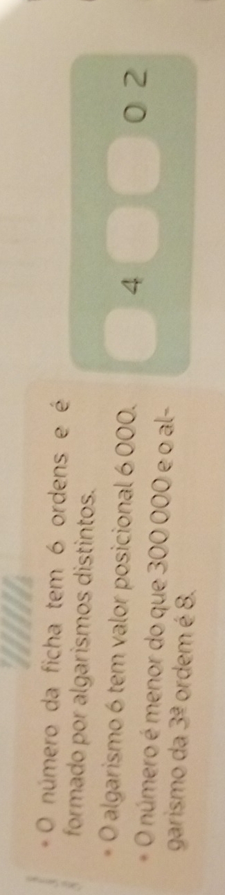 número da ficha tem 6 ordens e é 
formado por algarismos distintos. 
O algarismo 6 tem valor posicional 6000. 4
0 2
O número é menor do que 300 000 e o al- 
garismo da 3^(_ 2) ordem é 8.