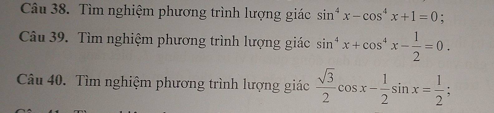 Tìm nghiệm phương trình lượng giác sin^4x-cos^4x+1=0; 
Câu 39. Tìm nghiệm phương trình lượng giác sin^4x+cos^4x- 1/2 =0. 
Câu 40. Tìm nghiệm phương trình lượng giác  sqrt(3)/2 cos x- 1/2 sin x= 1/2 ;