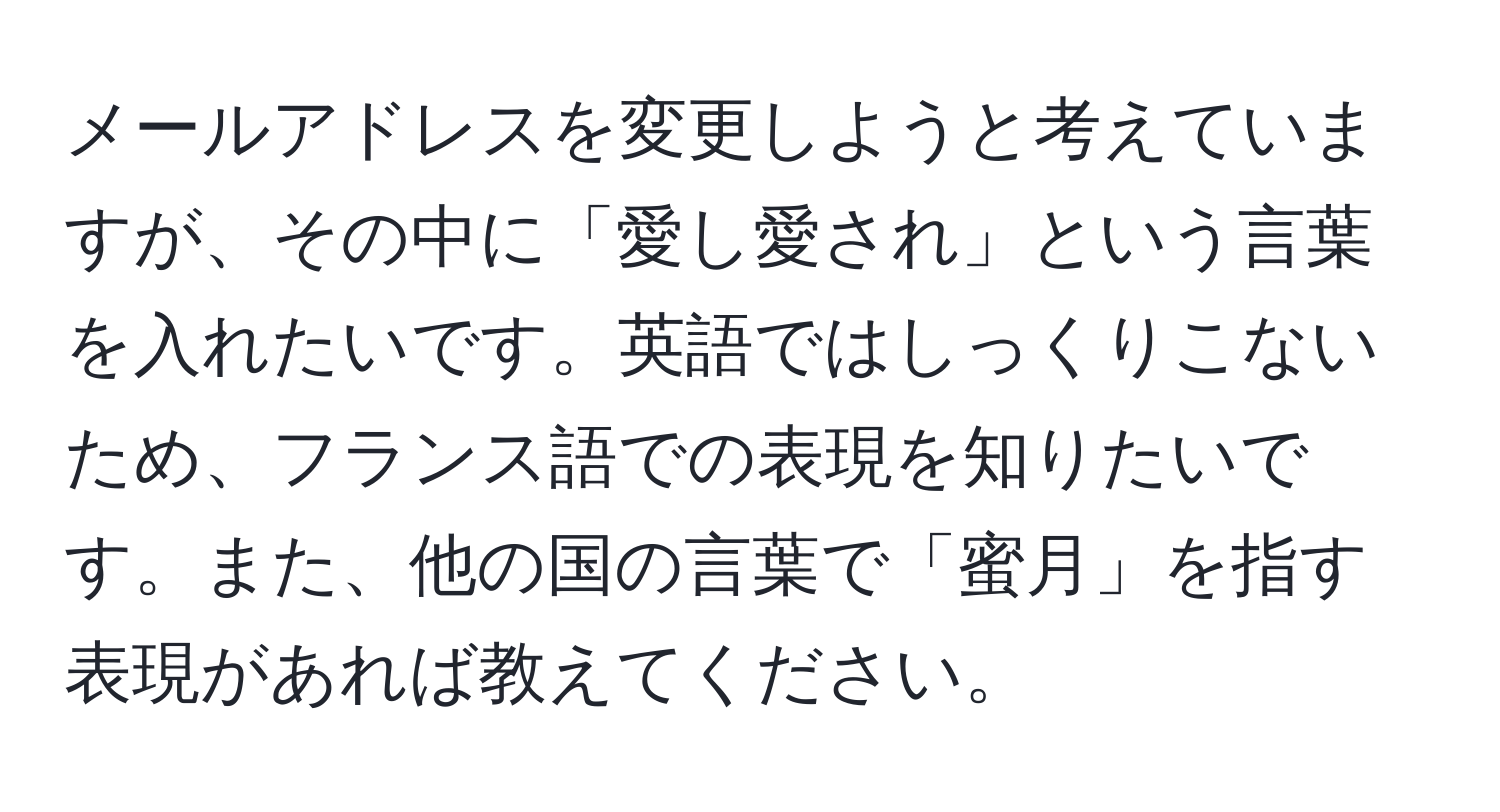 メールアドレスを変更しようと考えていますが、その中に「愛し愛され」という言葉を入れたいです。英語ではしっくりこないため、フランス語での表現を知りたいです。また、他の国の言葉で「蜜月」を指す表現があれば教えてください。