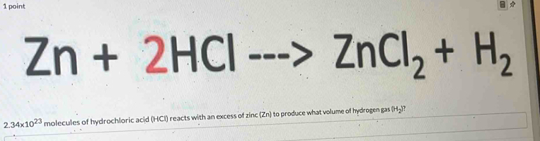 Zn+2HCl-- ZnCl_2+H_2
2.34* 10^(23) fr nolecules of hydrochloric acid (HCI) reacts with an excess of zinc (Zn) to produce what volume of hydrogen gas (H_2) ,