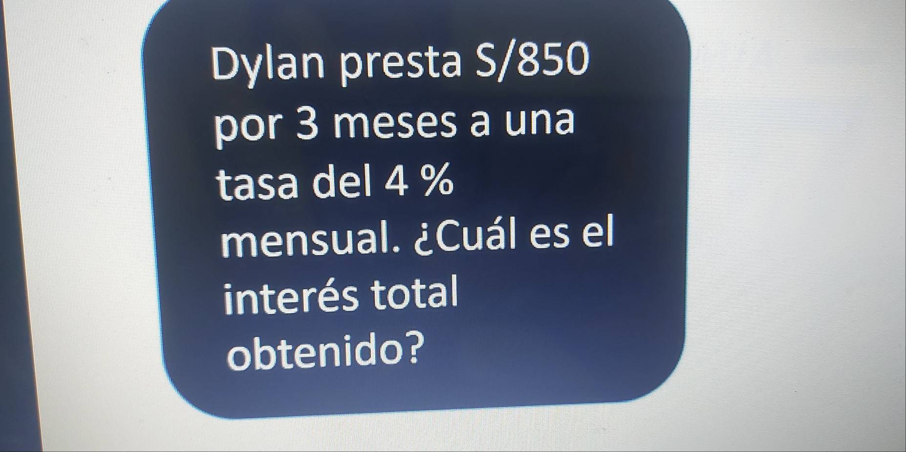 Dylan presta S/850
por 3 meses a una 
tasa del 4 %
mensual. ¿Cuál es el 
interés total 
obtenido?