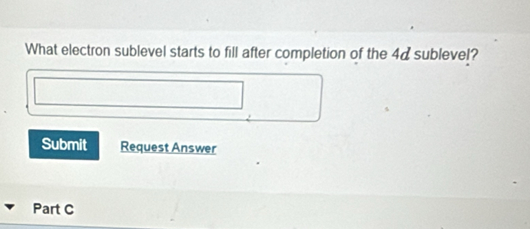 What electron sublevel starts to fill after completion of the 4dsubleve!? 
Submit Request Answer 
Part C