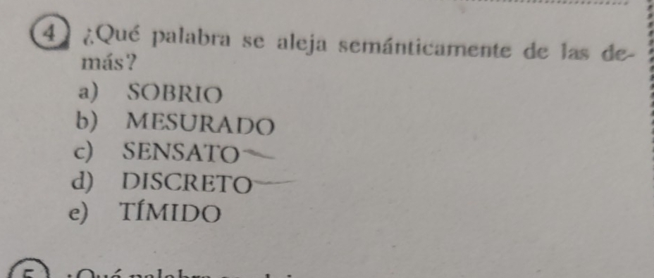 4 ¿Qué palabra se aleja semánticamente de las de
más?
a) SOBRIO
b) MESURADO
c) SENSATO
d) DISCRETO
e) TÍMIDO