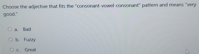 Choose the adjective that fits the "consonant-vowel-consonant" pattern and means "very
good."
a. Bad
b. Fuzzy
c. Great