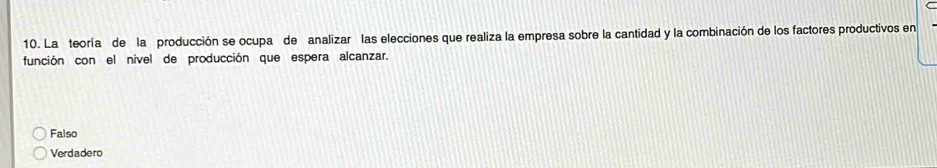 La teoría de la producción se ocupa de analizar las elecciones que realiza la empresa sobre la cantidad y la combinación de los factores productivos en
función con el nivel de producción que espera alcanzar.
Falso
Verdadero