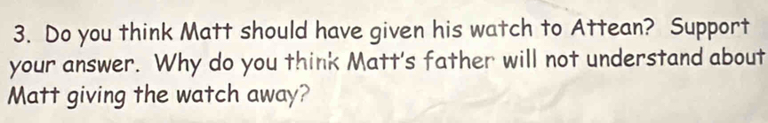 Do you think Matt should have given his watch to Attean? Support 
your answer. Why do you think Matt's father will not understand about 
Matt giving the watch away?