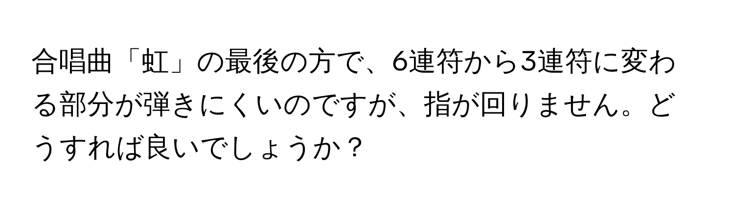 合唱曲「虹」の最後の方で、6連符から3連符に変わる部分が弾きにくいのですが、指が回りません。どうすれば良いでしょうか？