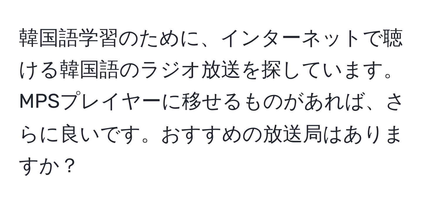 韓国語学習のために、インターネットで聴ける韓国語のラジオ放送を探しています。MPSプレイヤーに移せるものがあれば、さらに良いです。おすすめの放送局はありますか？