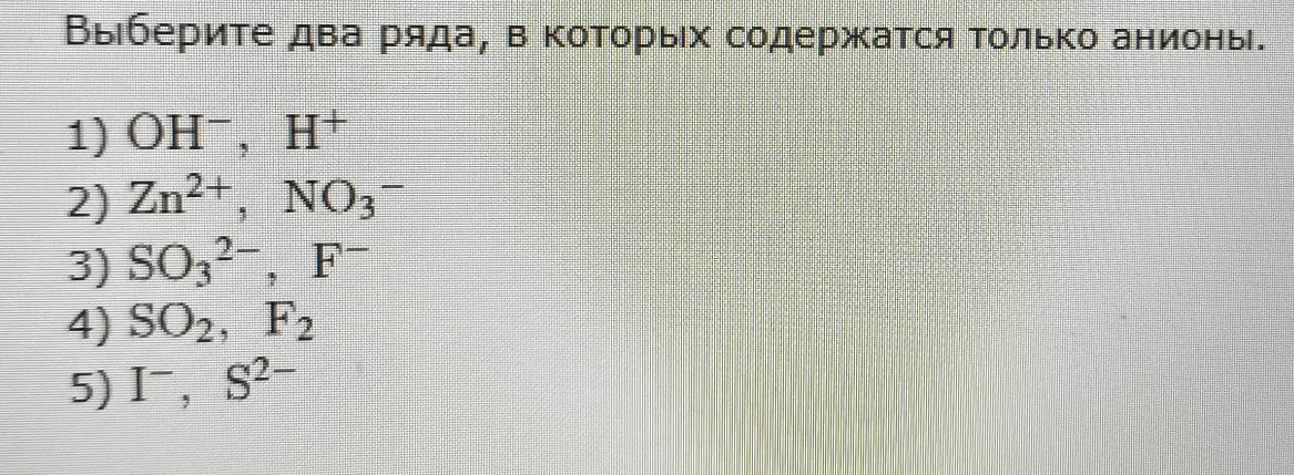 Выберите два ряда, в коΤорых содержатся Τолько анионы. 
1) OH^-, H^+
2) Zn^(2+), NO_3^(-
3) SO_3^(2-), F^-)
4) SO_2, F_2
5) I^-, S^(2-)