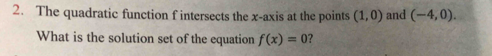 The quadratic function f intersects the x-axis at the points (1,0) and (-4,0). 
What is the solution set of the equation f(x)=0 ?