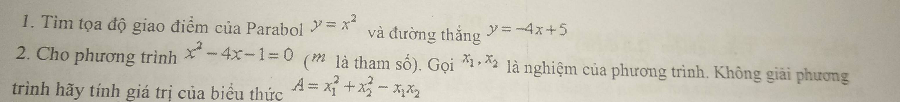 Tìm tọa độ giao điểm của Parabol y=x^2 và đường thắng y=-4x+5
2. Cho phương trình x^2-4x-1=0 (m là tham số). Gọi x_1, x_2 là nghiệm của phương trình. Không giải phương 
trình hãy tính giá trị của biểu thức A=x_1^(2+x_2^2-x_1)x_2