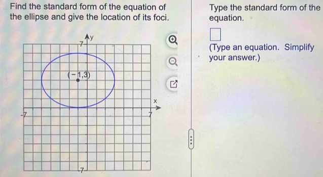 Find the standard form of the equation of Type the standard form of the
the ellipse and give the location of its foci. equation.
④ □
(Type an equation. Simplify
your answer.)
.
7