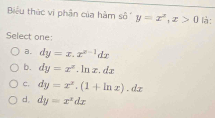 Biểu thức vi phân của hàm số y=x^x, x>0 là:
Select one:
a. dy=x.x^(x-1)dx
b. dy=x^x.ln x.dx
C. dy=x^x.(1+ln x).dx
d. dy=x^xdx