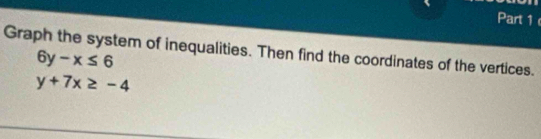 Graph the system of inequalities. Then find the coordinates of the vertices.
6y-x≤ 6
y+7x≥ -4
