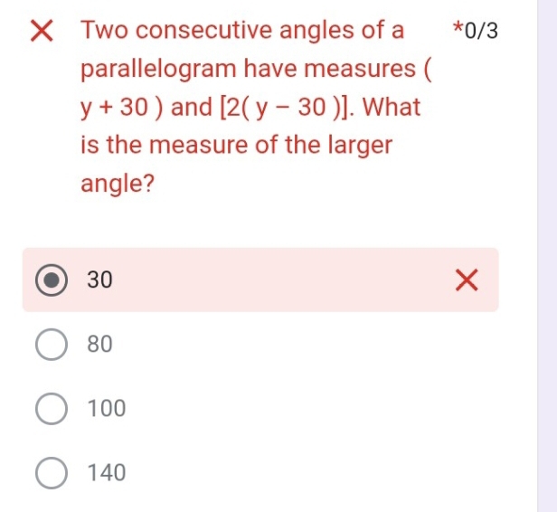 Xī Two consecutive angles of a *0/3
parallelogram have measures (
y+30) and [2(y-30)]. What
is the measure of the larger
angle?
30
80
100
140