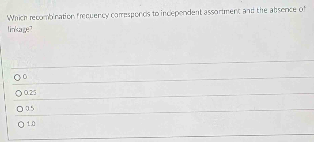 Which recombination frequency corresponds to independent assortment and the absence of
linkage?
0
0.25
0.5
1.0