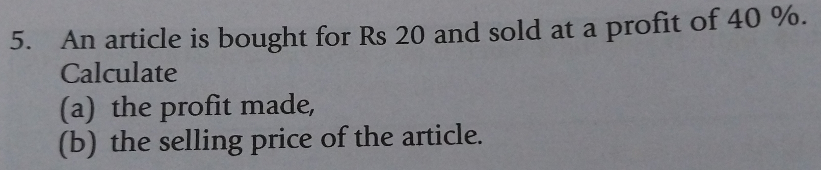 An article is bought for Rs 20 and sold at a profit of 40 %. 
Calculate 
(a) the profit made, 
(b) the selling price of the article.