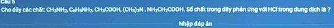 Cho dãy các chất: CH₃NH₂, C₆H₅NH₂, CH₃COOH, (CH₃) ₃N , NH₂CH₂COOH. Số chất trong dãy phần ứng với HCl trong dung dịch là ? 
Nhập đáp án