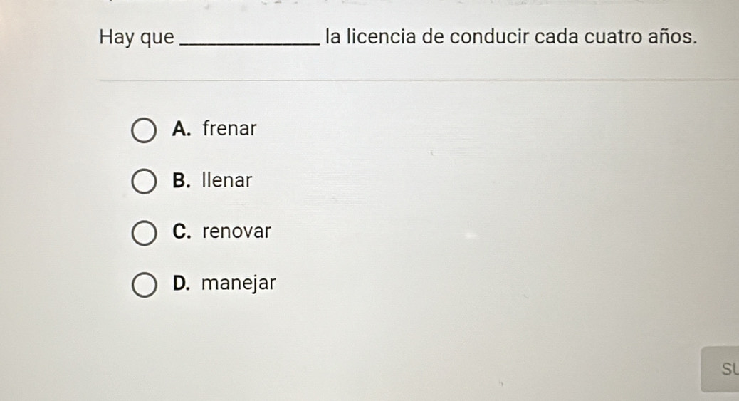 Hay que_ la licencia de conducir cada cuatro años.
A. frenar
B. llenar
C. renovar
D. manejar
Sl