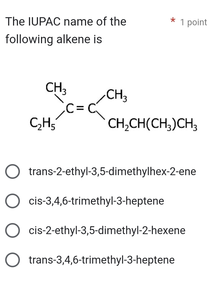 The IUPAC name of the 1 point
*
following alkene is
trans-2-ethyl-3,5-dimethylhex-2-ene
cis-3,4,6-trimethyl-3-heptene
cis-2-ethyl-3,5-dimethyl-2-hexene
trans-3,4,6-trimethyl-3-heptene