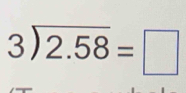 3encloselongdiv 2.58=□