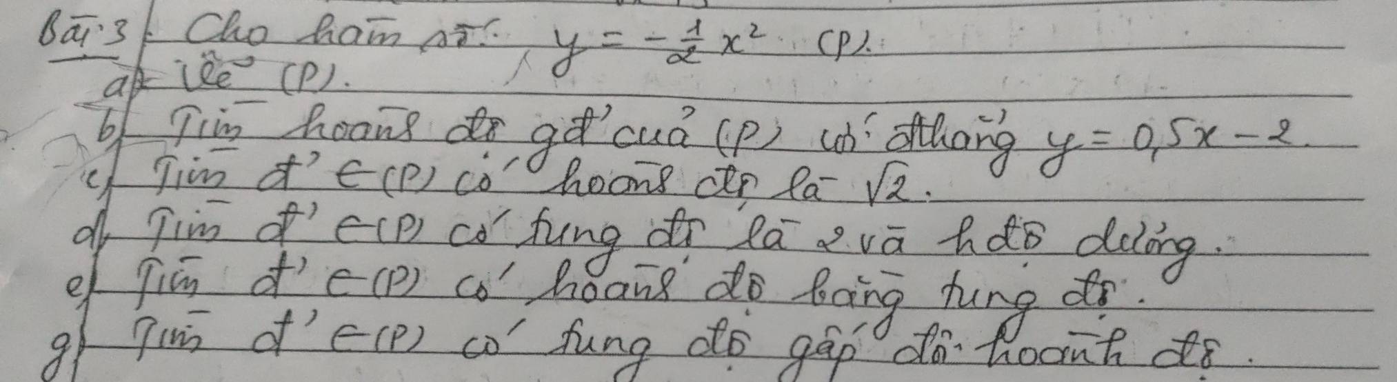 Bā 3Cho ham or? y=- 1/2 x^2 CP). 
alee (P). 
b Jim hoame d gd cua (p) ch alhong y=0.5x-2
c Jim f'∈ (P) co hoons cn la sqrt(2)=
d jim ofe(p có hung di lāavā hdo doling. 
e jicn ∈ (P) co' hoons do Boing hung df 
9 gin of ∈ (P) co' fung do gap do hoont a8.