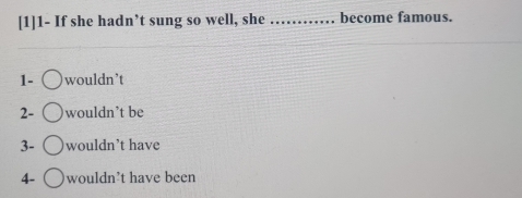[1]1- If she hadn’t sung so well, she _become famous.
1- wouldn’t
2- wouldn’t be
3- wouldn’t have
4- wouldn't have been