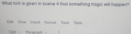 What hint is given in scene 4 that something tragic will happen? 
Edit View Insert Format Tools Table 
12pt Paragraph :