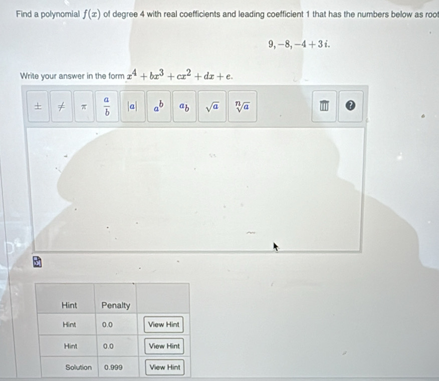 Find a polynomial f(x) of degree 4 with real coefficients and leading coefficient 1 that has the numbers below as root
9, -8, -4+3i. 
Write your answer in the form x^4+bx^3+cx^2+dx+e.
+ ≠ π  a/b  |a| a^b ab sqrt(a) sqrt[n](a)