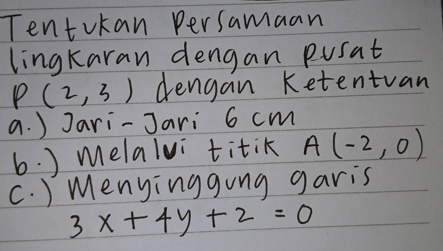 Tentvkan persamaan
lingkaran dengan pusat
P(2,3) dengan Ketentuan
a. ) Jari-Jari 6 cm
b. ) melalvi titiK A(-2,0)
C. ) Menyinggong garis
3x+4y+2=0