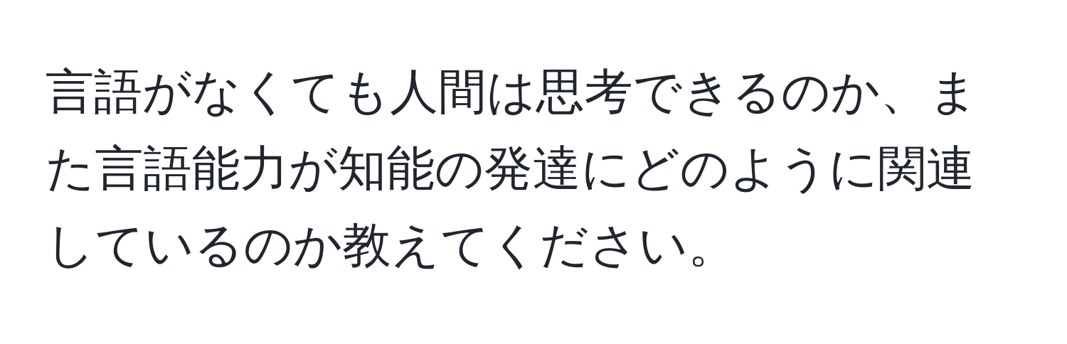 言語がなくても人間は思考できるのか、また言語能力が知能の発達にどのように関連しているのか教えてください。