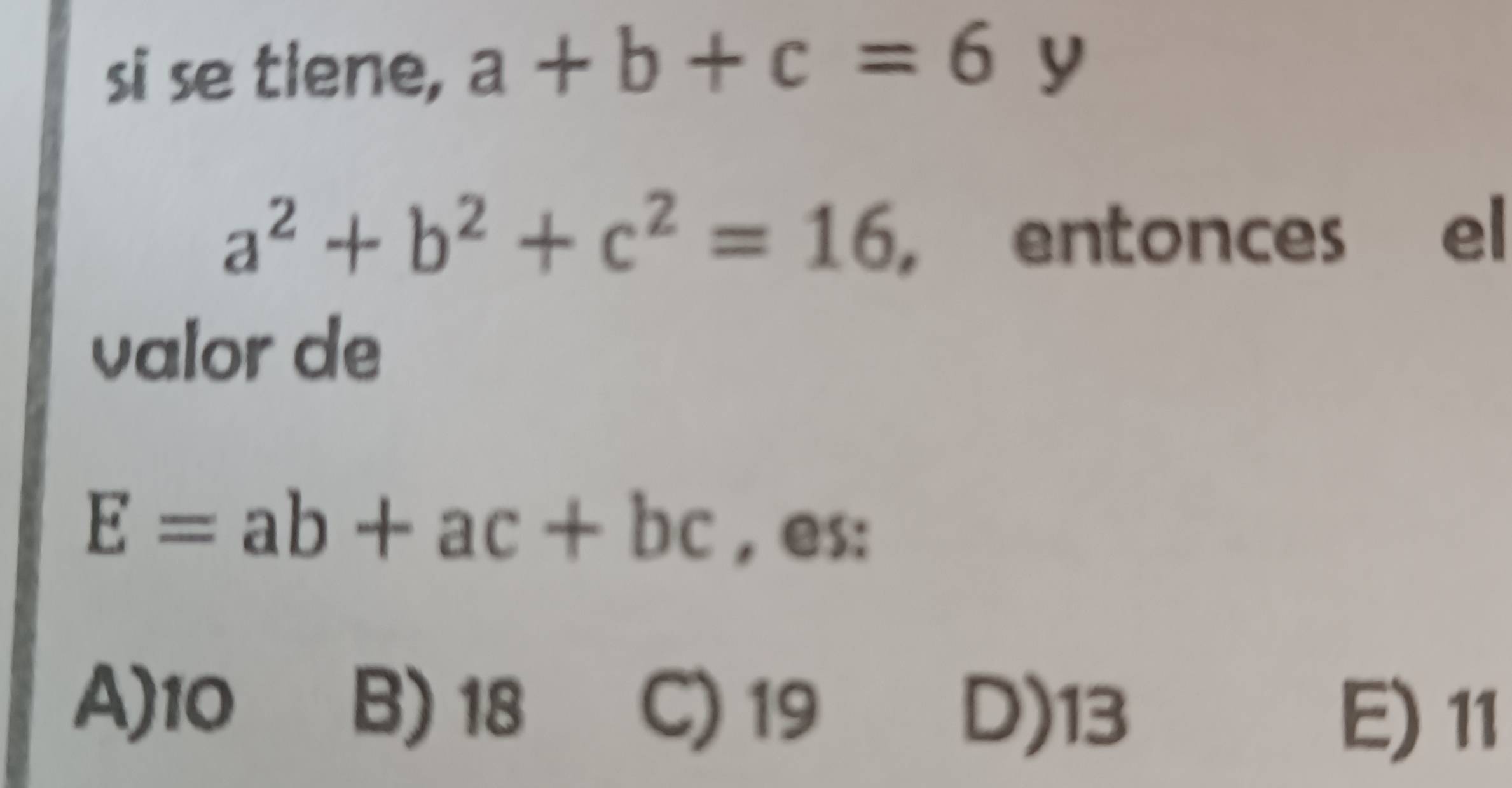 si se tlene, a+b+c=6 y
a^2+b^2+c^2=16 ， entonces el
valor de
E=ab+ac+bc , es:
A) 10 B) 18 C) 19
D) 13 E) 11