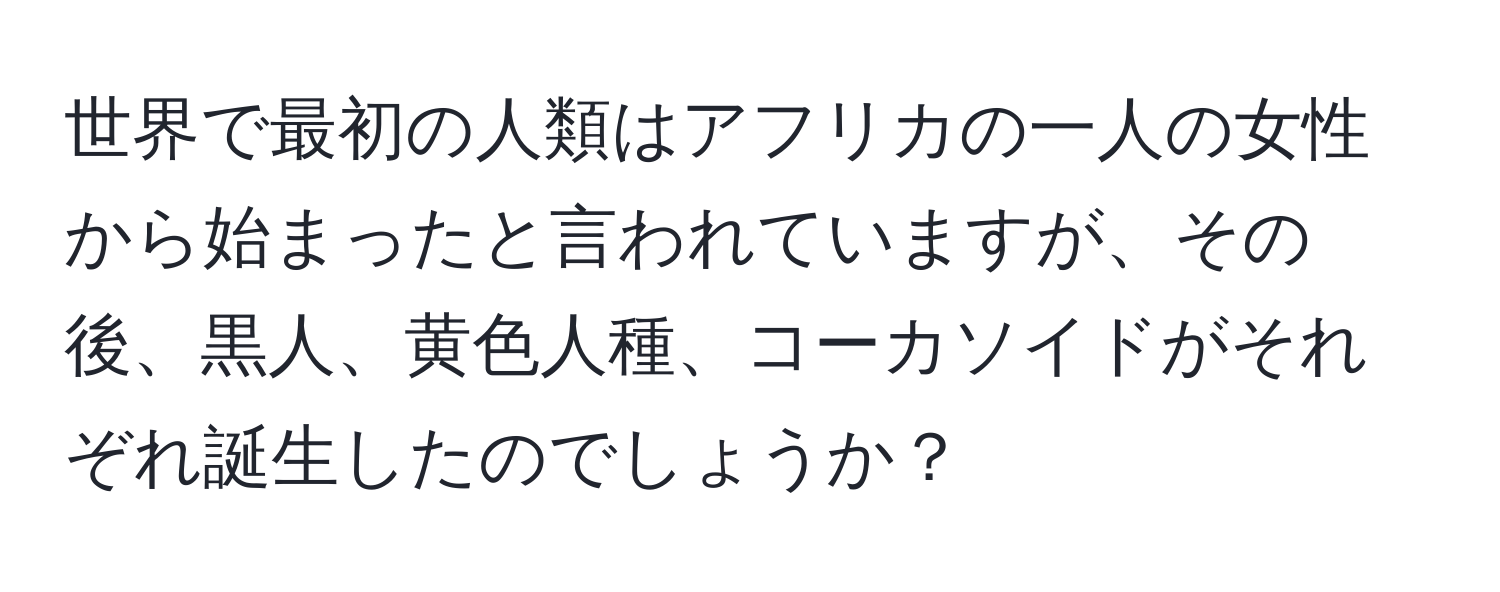 世界で最初の人類はアフリカの一人の女性から始まったと言われていますが、その後、黒人、黄色人種、コーカソイドがそれぞれ誕生したのでしょうか？