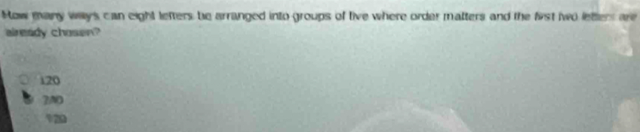How many ways can eight lefters be arranged into groups of live where order matters and the first two letters are
already chosen?
120
2A0
V20
