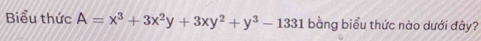 Biểu thức A=x^3+3x^2y+3xy^2+y^3-1331 bằng biểu thức nào dưới đây?