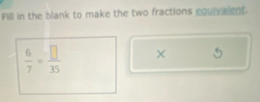 Fill in the blank to make the two fractions equivalent.
 6/7 = □ /35 
× 5