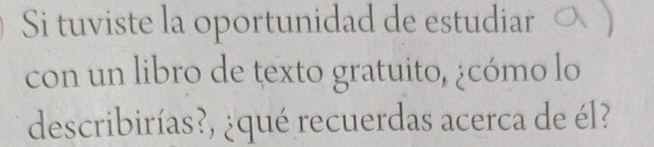 Si tuviste la oportunidad de estudiar 
con un libro de texto gratuito, ¿cómo lo 
describirías?, ¿qué recuerdas acerca de él?