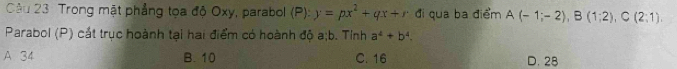 Trong mặt phẳng tọa độ Oxy, parabol (P):y=px^2+qx+r đi qua ba điểm A(-1;-2), B(1;2), C(2;1), 
Parabol (P) cát trục hoành tại hai điểm có hoành độ a;b. Tỉnh a^4+b^4.
A 34 B. 10 C. 16 D. 28