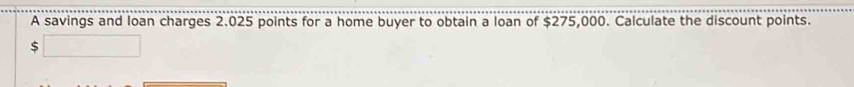 A savings and loan charges 2.025 points for a home buyer to obtain a loan of $275,000. Calculate the discount points.
$ □