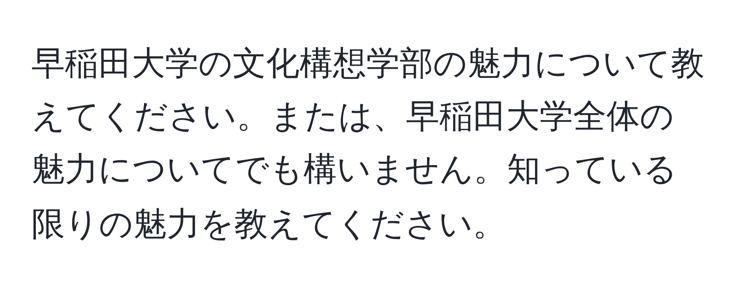 早稲田大学の文化構想学部の魅力について教えてください。または、早稲田大学全体の魅力についてでも構いません。知っている限りの魅力を教えてください。