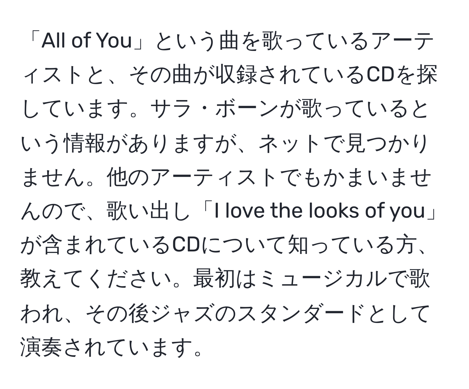 「All of You」という曲を歌っているアーティストと、その曲が収録されているCDを探しています。サラ・ボーンが歌っているという情報がありますが、ネットで見つかりません。他のアーティストでもかまいませんので、歌い出し「I love the looks of you」が含まれているCDについて知っている方、教えてください。最初はミュージカルで歌われ、その後ジャズのスタンダードとして演奏されています。