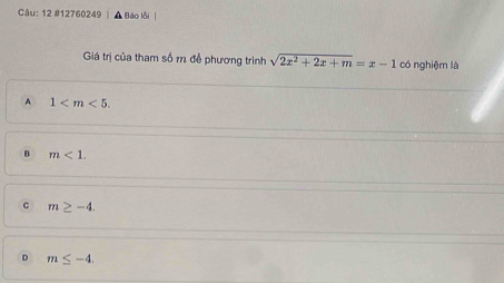 12 #12760249 | ▲ Báo lỗi |
Giá trị của tham số m đề phương trình sqrt(2x^2+2x+m)=x-1 có nghiệm là
A 1 .
B m<1</tex>.
c m≥ -4.
D m≤ -4.