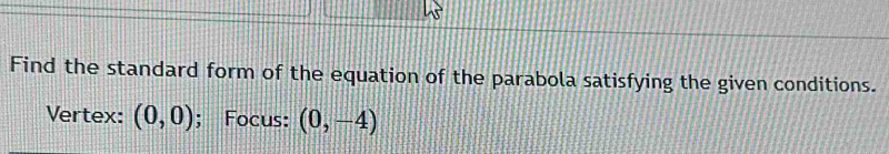 Find the standard form of the equation of the parabola satisfying the given conditions. 
Vertex: (0,0); Focus: (0,-4)