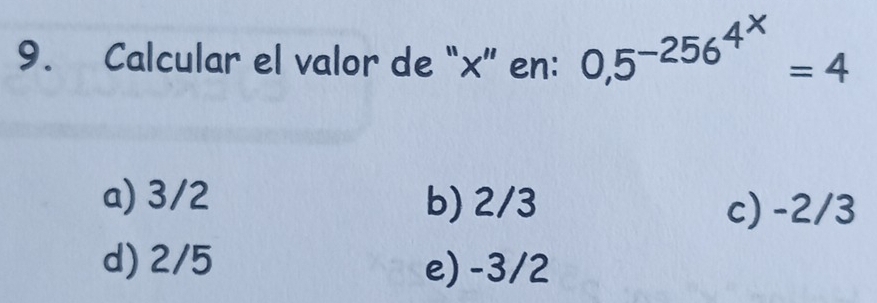 Calcular el valor de “ x ” en: 0,5^(-256^4^x)=4
a) 3/2 b) 2/3
c) -2/3
d) 2/5 e) -3/2