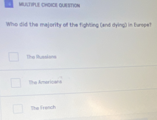 QUESTION
Who did the majority of the fighting (and dying) in Europe?
The Russians
The Americans
The French